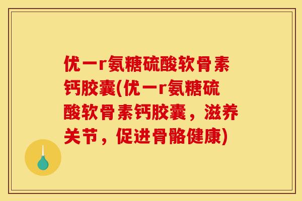 优一r氨糖硫酸软骨素钙胶囊(优一r氨糖硫酸软骨素钙胶囊，滋养关节，促进骨骼健康)