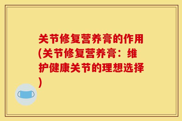 关节修复营养膏的作用(关节修复营养膏：维护健康关节的理想选择)