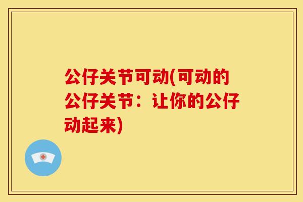 公仔关节可动(可动的公仔关节：让你的公仔动起来)