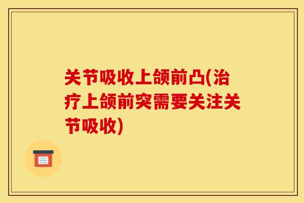 关节吸收上颌前凸(治疗上颌前突需要关注关节吸收)