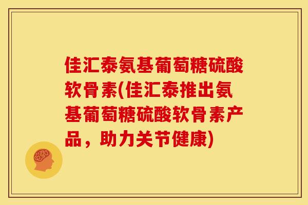 佳汇泰氨基葡萄糖硫酸软骨素(佳汇泰推出氨基葡萄糖硫酸软骨素产品，助力关节健康)