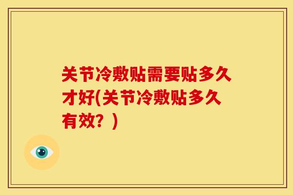 关节冷敷贴需要贴多久才好(关节冷敷贴多久有效？)