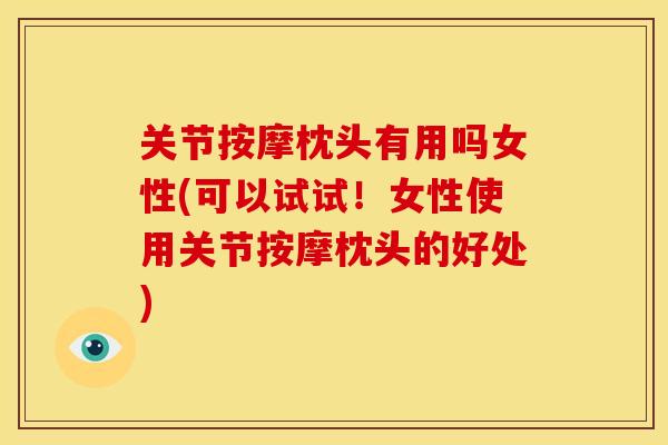 关节按摩枕头有用吗女性(可以试试！女性使用关节按摩枕头的好处)