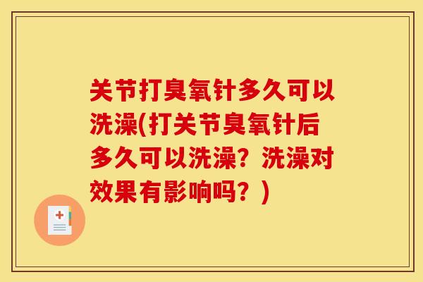 关节打臭氧针多久可以洗澡(打关节臭氧针后多久可以洗澡？洗澡对效果有影响吗？)