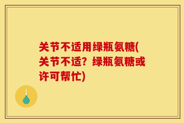 关节不适用绿瓶氨糖(关节不适？绿瓶氨糖或许可帮忙)