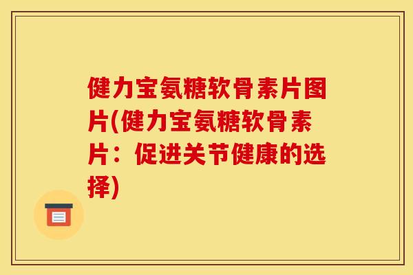 健力宝氨糖软骨素片图片(健力宝氨糖软骨素片：促进关节健康的选择)