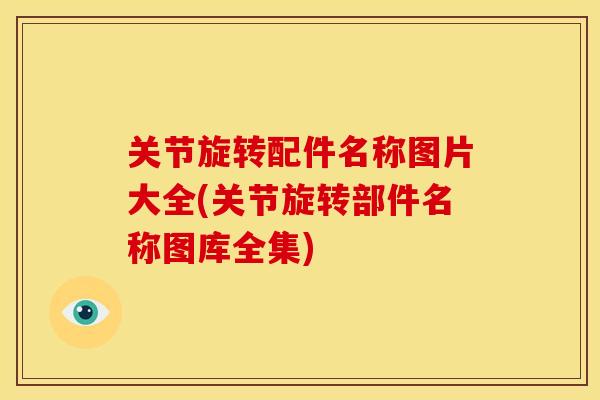 关节旋转配件名称图片大全(关节旋转部件名称图库全集)
