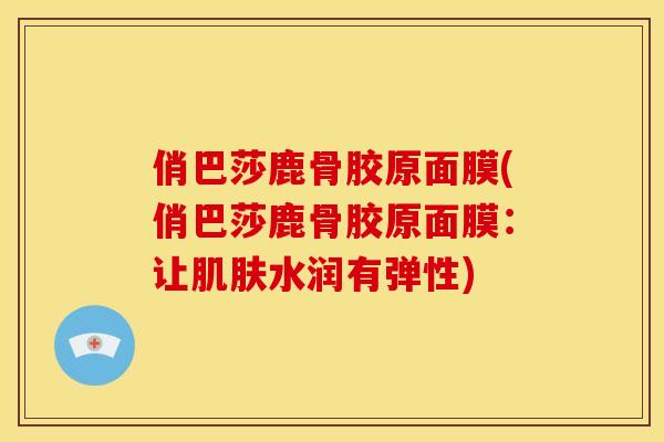俏巴莎鹿骨胶原面膜(俏巴莎鹿骨胶原面膜：让肌肤水润有弹性)
