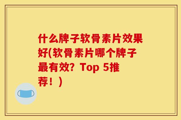 什么牌子软骨素片效果好(软骨素片哪个牌子最有效？Top 5推荐！)