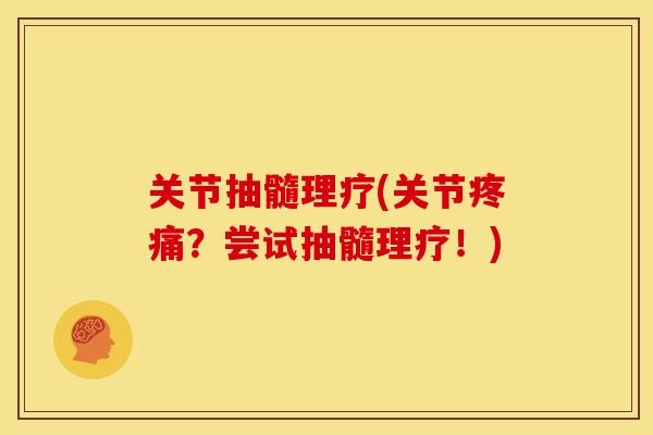 关节抽髓理疗(关节疼痛？尝试抽髓理疗！)