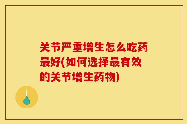 关节严重增生怎么吃药最好(如何选择最有效的关节增生药物)