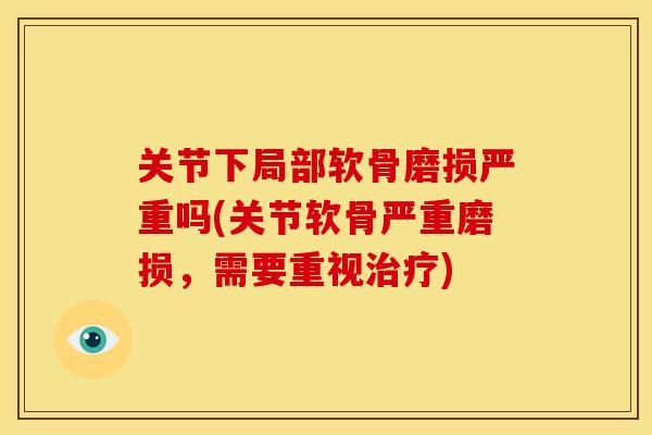关节下局部软骨磨损严重吗(关节软骨严重磨损，需要重视治疗)
