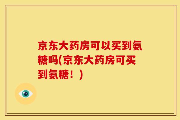 京东大药房可以买到氨糖吗(京东大药房可买到氨糖！)
