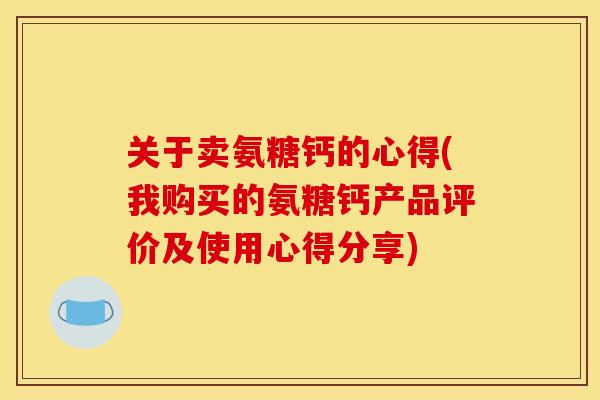 关于卖氨糖钙的心得(我购买的氨糖钙产品评价及使用心得分享)