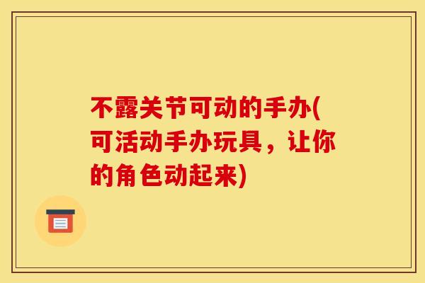 不露关节可动的手办(可活动手办玩具，让你的角色动起来)