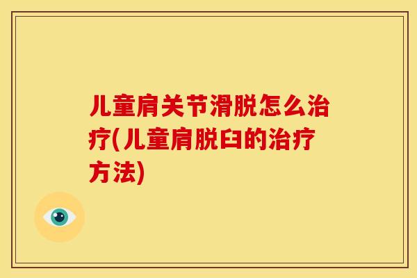儿童肩关节滑脱怎么治疗(儿童肩脱臼的治疗方法)