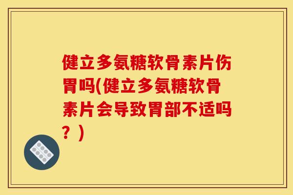 健立多氨糖软骨素片伤胃吗(健立多氨糖软骨素片会导致胃部不适吗？)