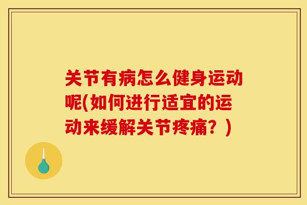 关节有病怎么健身运动呢(如何进行适宜的运动来缓解关节疼痛？)