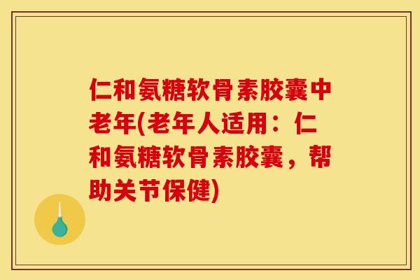 仁和氨糖软骨素胶囊中老年(老年人适用：仁和氨糖软骨素胶囊，帮助关节保健)