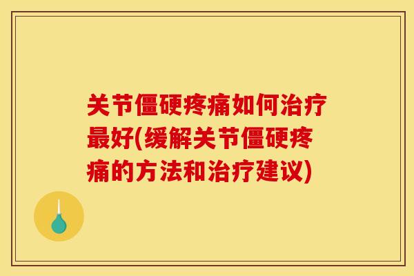 关节僵硬疼痛如何治疗最好(缓解关节僵硬疼痛的方法和治疗建议)