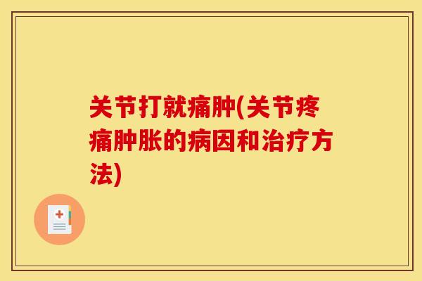 关节打就痛肿(关节疼痛肿胀的病因和治疗方法)