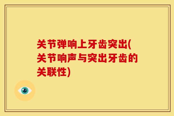 关节弹响上牙齿突出(关节响声与突出牙齿的关联性)