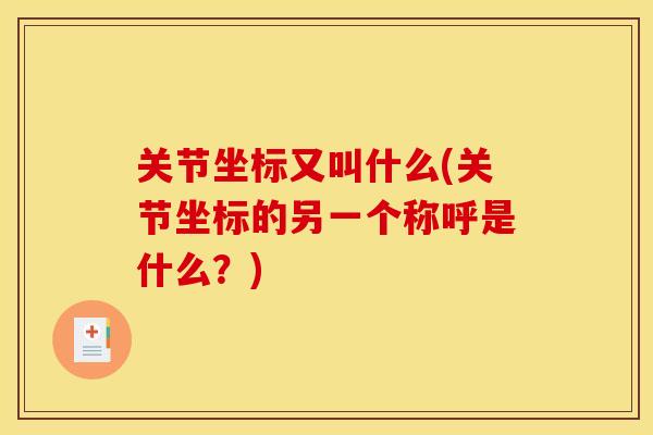 关节坐标又叫什么(关节坐标的另一个称呼是什么？)