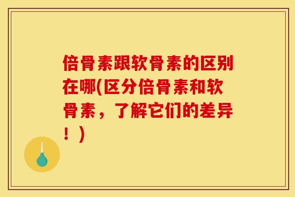 倍骨素跟软骨素的区别在哪(区分倍骨素和软骨素，了解它们的差异！)