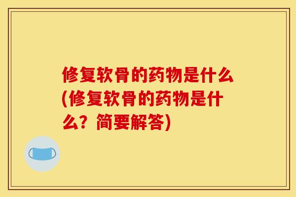 修复软骨的药物是什么(修复软骨的药物是什么？简要解答)