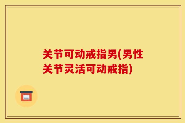 关节可动戒指男(男性关节灵活可动戒指)