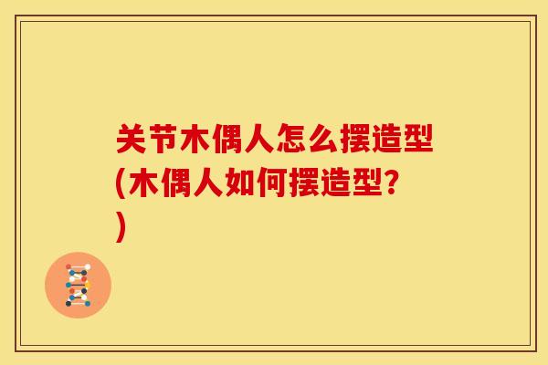 关节木偶人怎么摆造型(木偶人如何摆造型？)