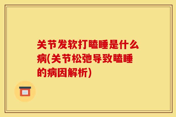 关节发软打瞌睡是什么病(关节松弛导致瞌睡的病因解析)