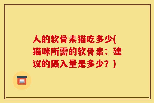 人的软骨素猫吃多少(猫咪所需的软骨素：建议的摄入量是多少？)