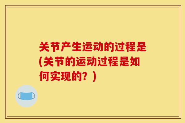 关节产生运动的过程是(关节的运动过程是如何实现的？)