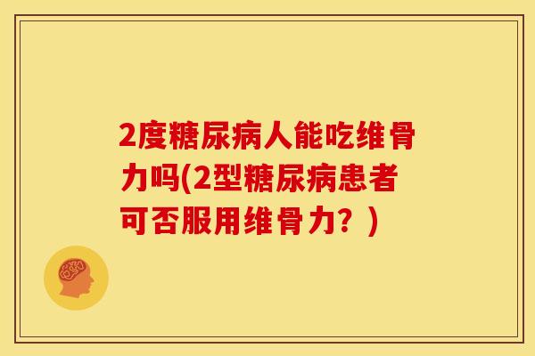 2度糖尿病人能吃维骨力吗(2型糖尿病患者可否服用维骨力？)