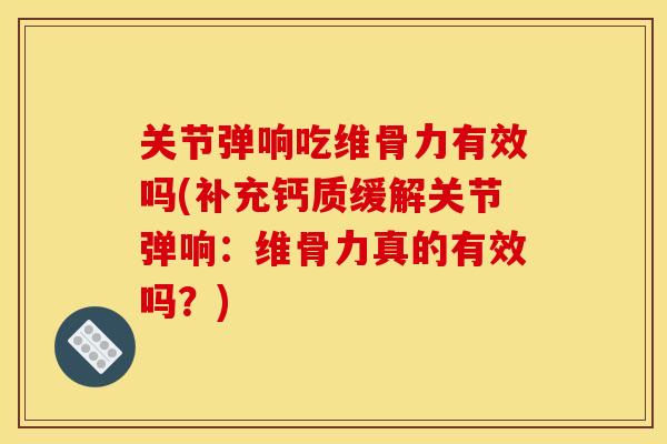 关节弹响吃维骨力有效吗(补充钙质缓解关节弹响：维骨力真的有效吗？)