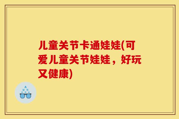 儿童关节卡通娃娃(可爱儿童关节娃娃，好玩又健康)