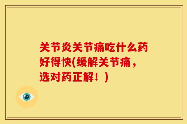 关节炎关节痛吃什么药好得快(缓解关节痛，选对药正解！)