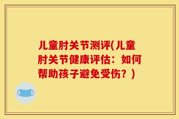 儿童肘关节测评(儿童肘关节健康评估：如何帮助孩子避免受伤？)