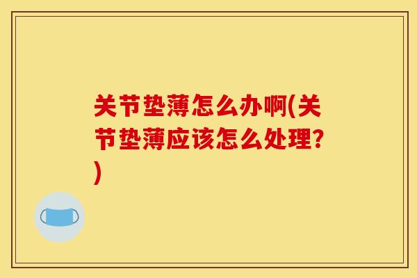 关节垫薄怎么办啊(关节垫薄应该怎么处理？)