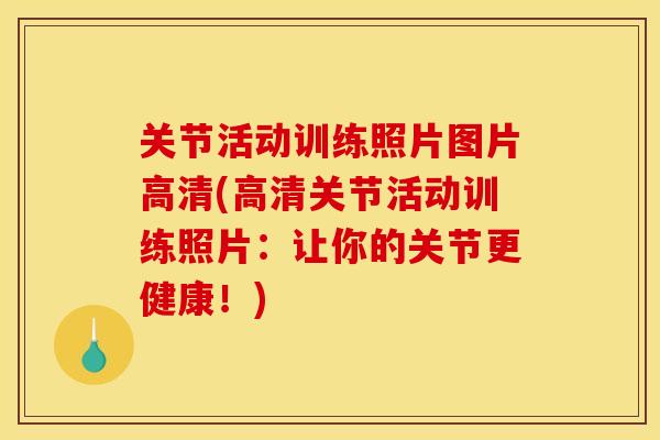 关节活动训练照片图片高清(高清关节活动训练照片：让你的关节更健康！)