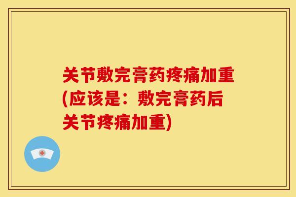 关节敷完膏药疼痛加重(应该是：敷完膏药后关节疼痛加重)