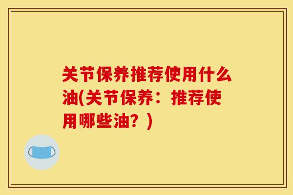 关节保养推荐使用什么油(关节保养：推荐使用哪些油？)