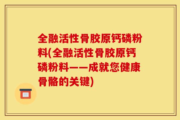 全融活性骨胶原钙磷粉料(全融活性骨胶原钙磷粉料——成就您健康骨骼的关键)
