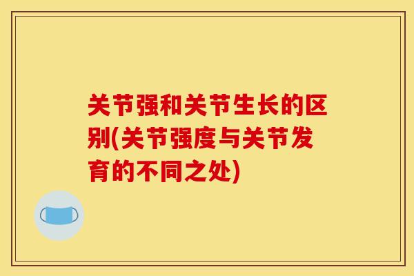 关节强和关节生长的区别(关节强度与关节发育的不同之处)