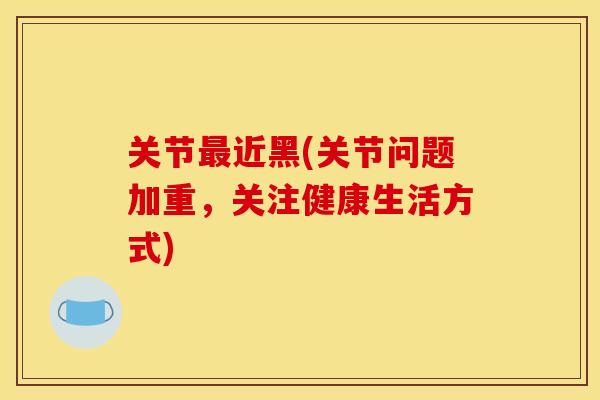 关节最近黑(关节问题加重，关注健康生活方式)