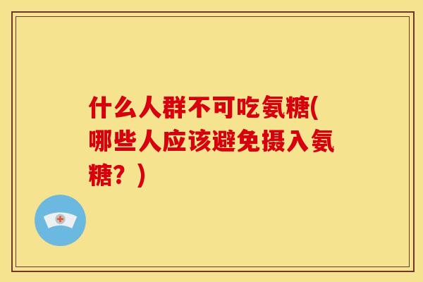 什么人群不可吃氨糖(哪些人应该避免摄入氨糖？)