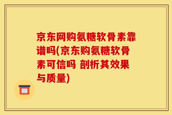 京东网购氨糖软骨素靠谱吗(京东购氨糖软骨素可信吗 剖析其效果与质量)