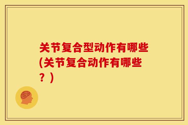 关节复合型动作有哪些(关节复合动作有哪些？)