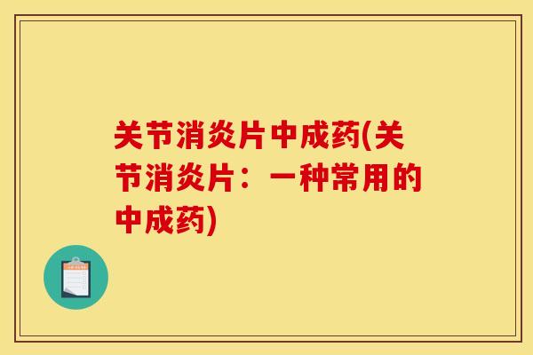 关节消炎片中成药(关节消炎片：一种常用的中成药)